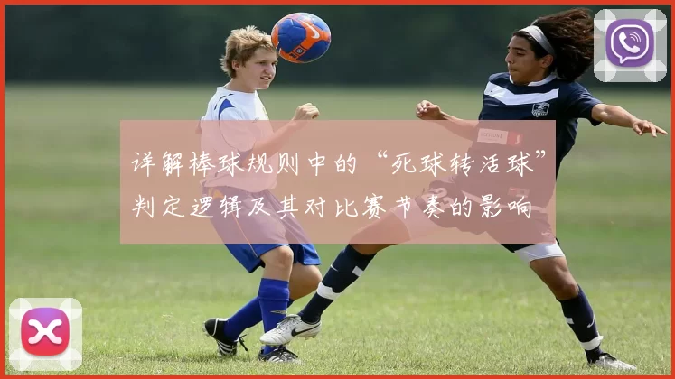 详解棒球规则中的“死球转活球”判定逻辑及其对比赛节奏的影响