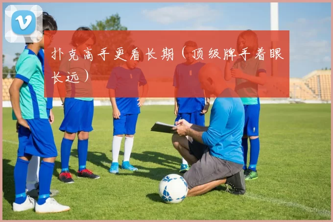 扑克高手更看长期（顶级牌手着眼长远）