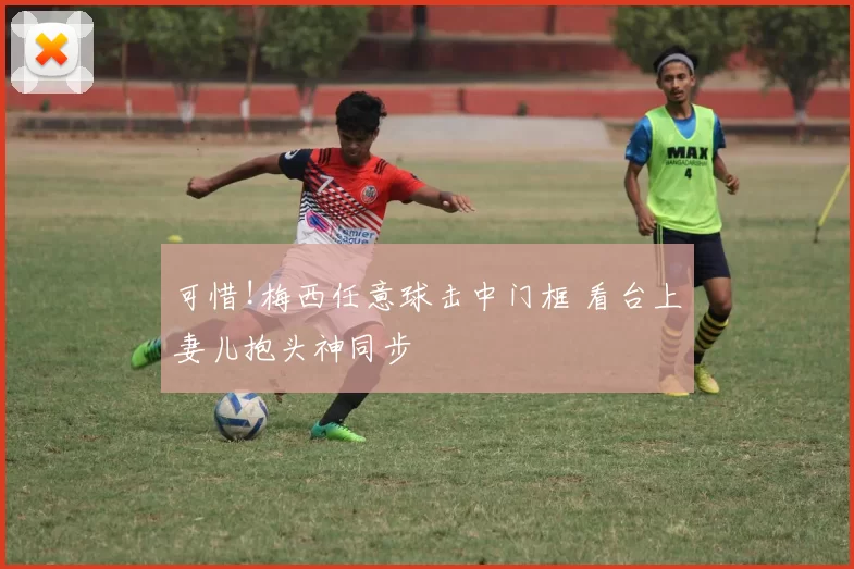 可惜!梅西任意球击中门框 看台上妻儿抱头神同步