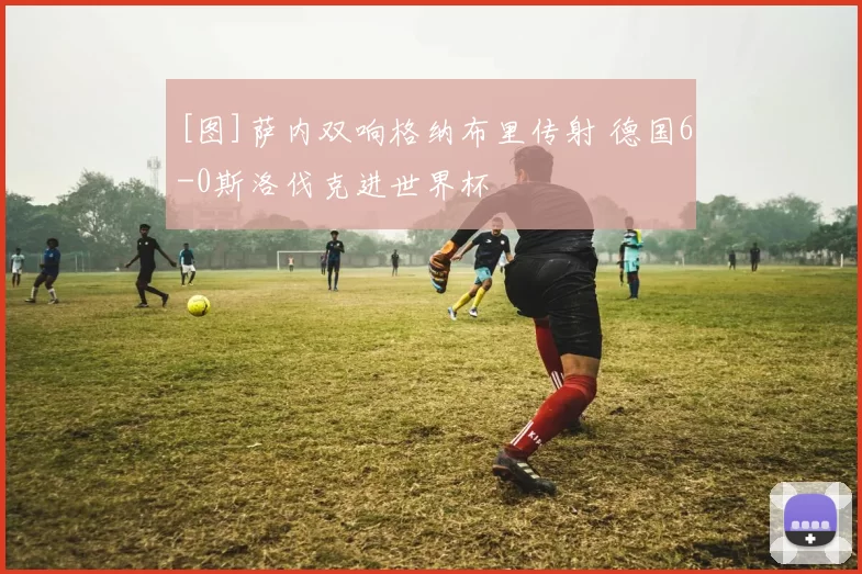 [图]萨内双响格纳布里传射 德国6-0斯洛伐克进世界杯
