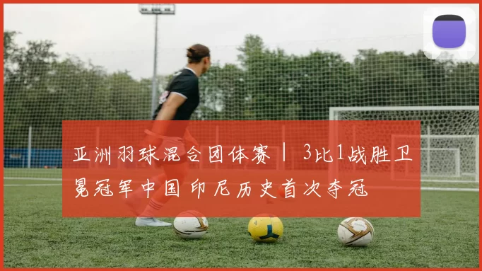 亚洲羽球混合团体赛｜ 3比1战胜卫冕冠军中国 印尼历史首次夺冠