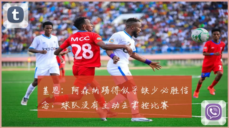 基恩：阿森纳踢得似乎缺少必胜信念，球队没有主动去掌控比赛