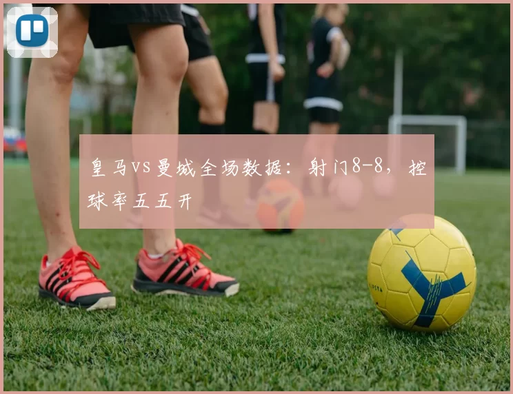 皇马vs曼城全场数据：射门8-8，控球率五五开