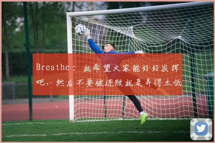 Breathe ：就希望大家能好好发挥吧，然后不要被连败就是弄得太低迷