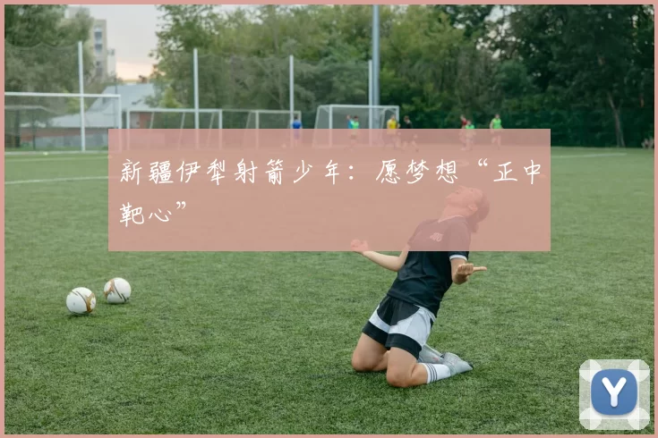 新疆伊犁射箭少年：愿梦想“正中靶心”