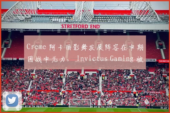 Creme 阿卡丽影舞发展阵容在中期团战中无力， Invictus Gaming 被 Top Esports 淘汰了；