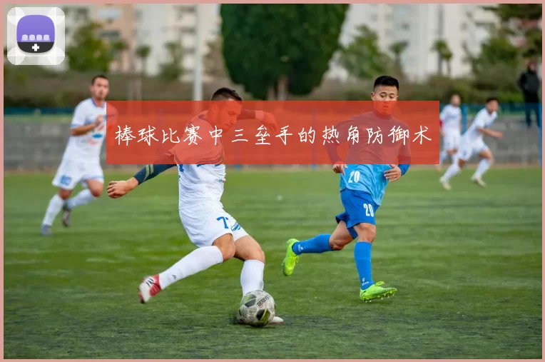 棒球比赛中三垒手的热角防御术