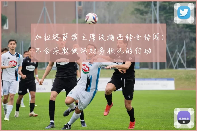 加拉塔萨雷主席谈梅西转会传闻：不会采取破坏财务状况的行动