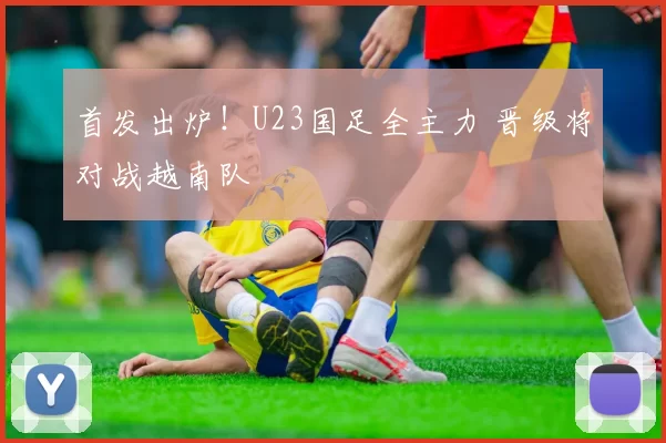 首发出炉！U23国足全主力 晋级将对战越南队