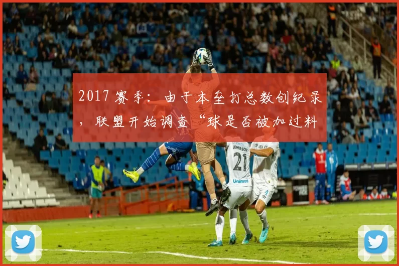 2017 赛季：由于本垒打总数创纪录，联盟开始调查“球是否被加过料”