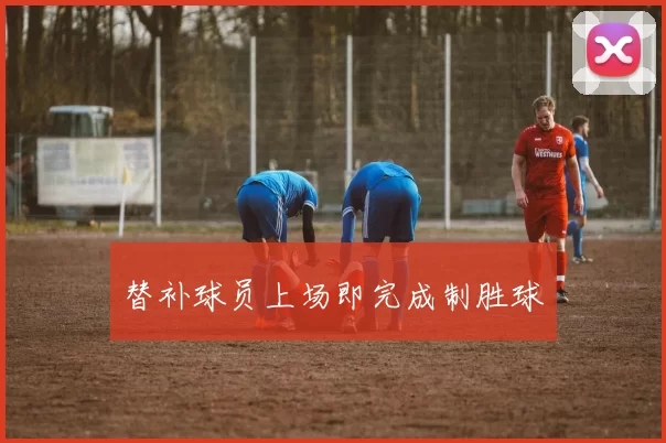 替补球员上场即完成制胜球