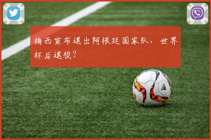 梅西宣布退出阿根廷国家队，世界杯后退役？