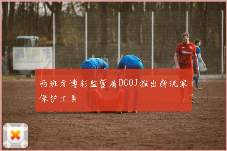 西班牙博彩监管局DGOJ推出新玩家保护工具