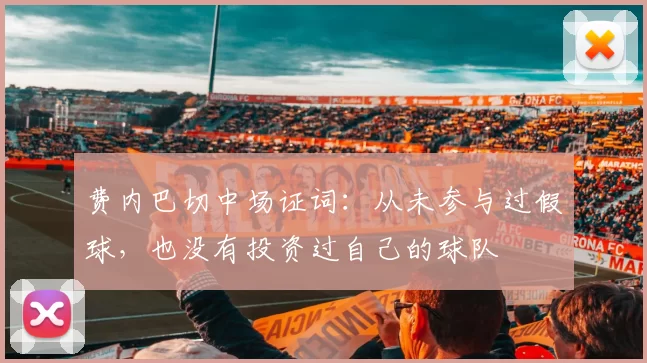 费内巴切中场证词：从未参与过假球，也没有投资过自己的球队