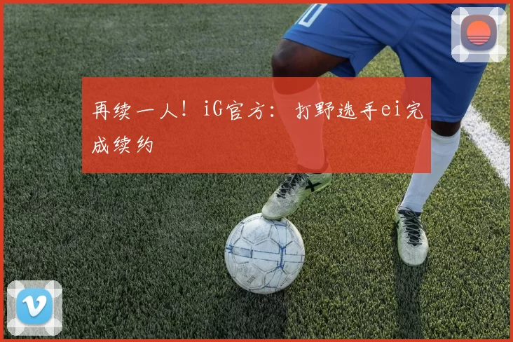 再续一人！iG官方：打野选手ei完成续约