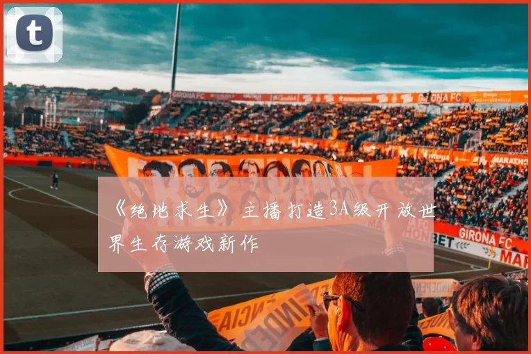 《绝地求生》主播打造3A级开放世界生存游戏新作