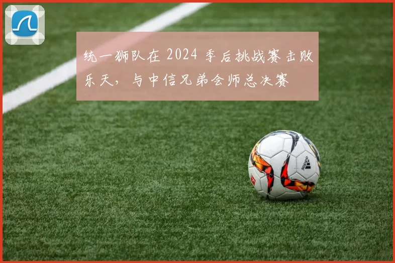 统一狮队在 2024 季后挑战赛击败乐天，与中信兄弟会师总决赛