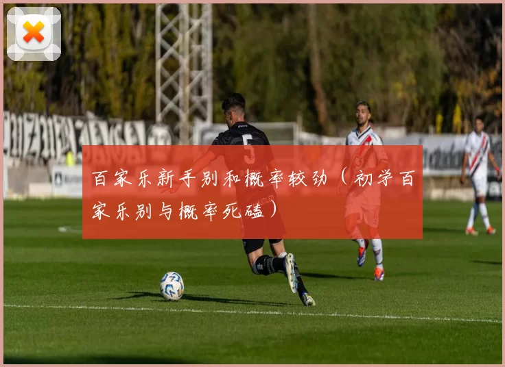 百家乐新手别和概率较劲（初学百家乐别与概率死磕）