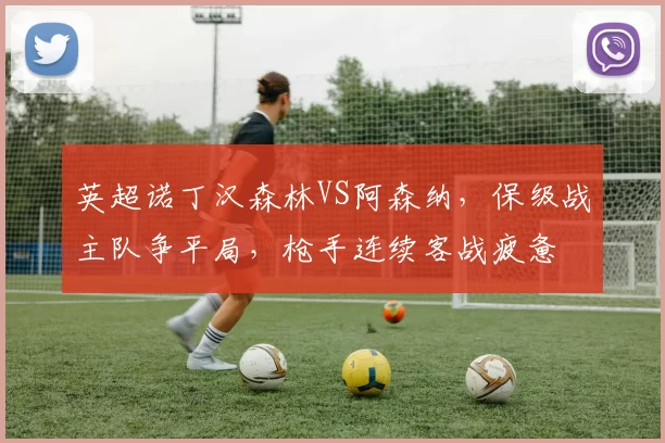 英超诺丁汉森林VS阿森纳，保级战主队争平局，枪手连续客战疲惫