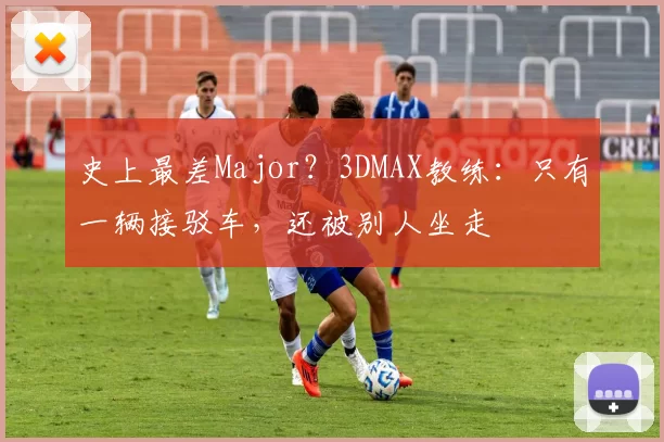 史上最差Major？3DMAX教练：只有一辆接驳车，还被别人坐走