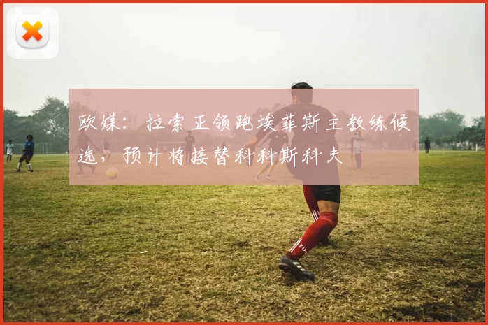 欧媒：拉索正领跑埃菲斯主教练候选，预计将接替科科斯科夫