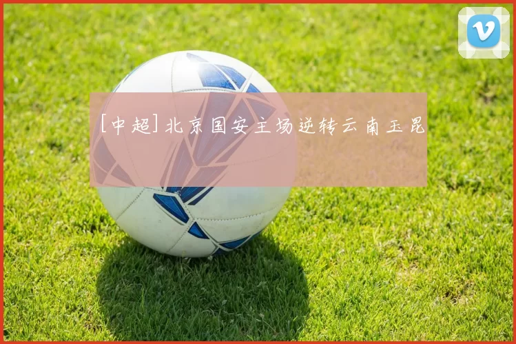 [中超]北京国安主场逆转云南玉昆