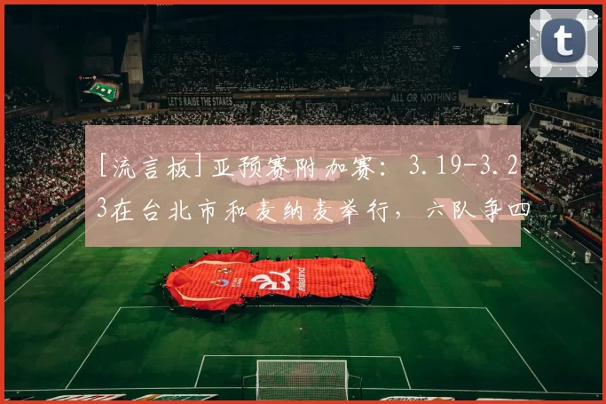 [流言板]亚预赛附加赛：3.19-3.23在台北市和麦纳麦举行，六队争四席14亮34回复