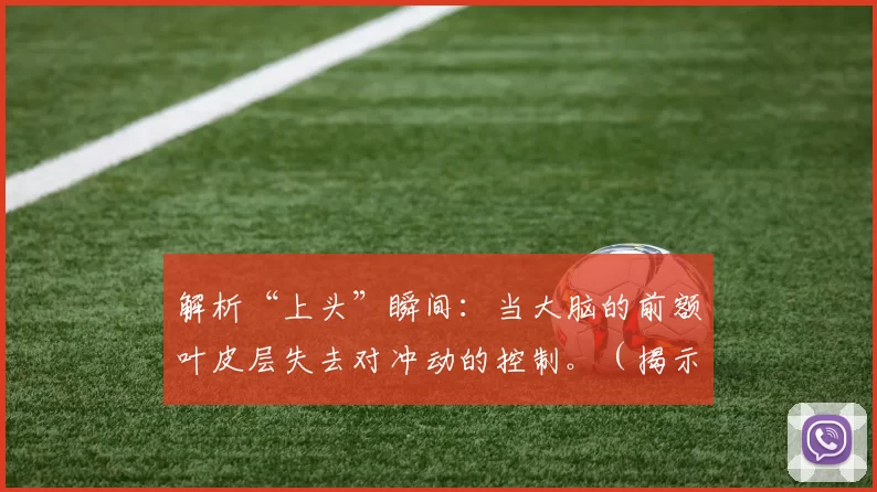 解析“上头”瞬间：当大脑的前额叶皮层失去对冲动的控制。（揭示“上头”瞬间：当前额叶皮层无法遏制冲动）