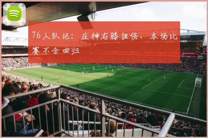 76人队记：庄神右膝扭伤，本场比赛不会回归