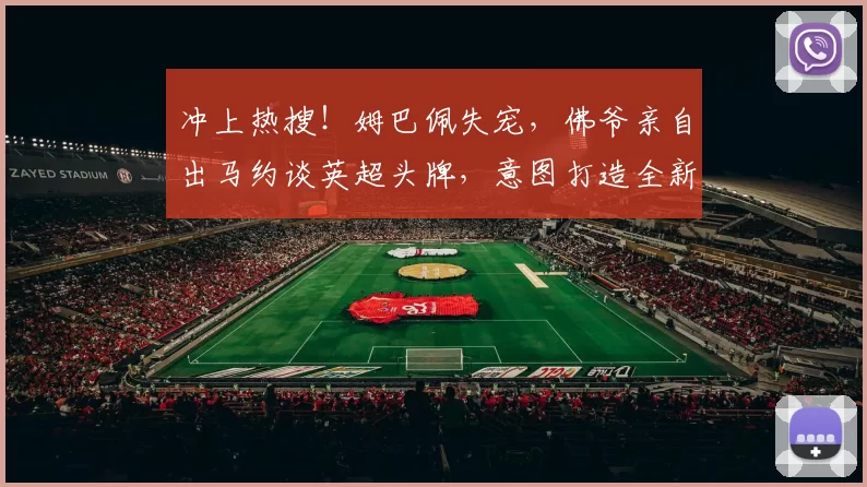 冲上热搜！姆巴佩失宠，佛爷亲自出马约谈英超头牌，意图打造全新银河战舰