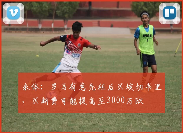 米体：罗马有意先租后买埃切韦里，买断费可能提高至3000万欧