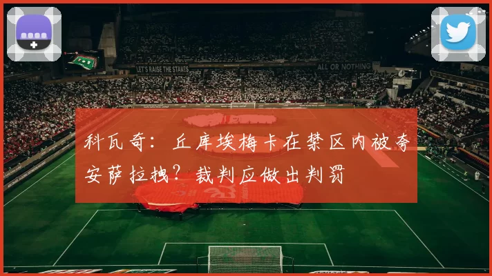 科瓦奇：丘库埃梅卡在禁区内被夸安萨拉拽？裁判应做出判罚