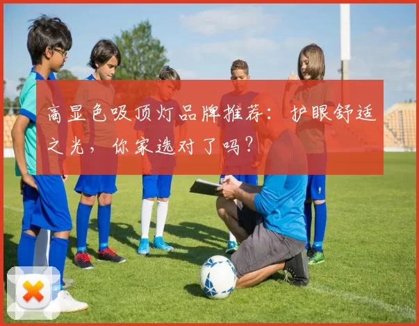 高显色吸顶灯品牌推荐：护眼舒适之光，你家选对了吗？