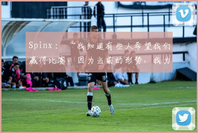 Spinx ： “我知道有些人希望我们赢得比赛，因为当前的形势，我为他们感到高兴”