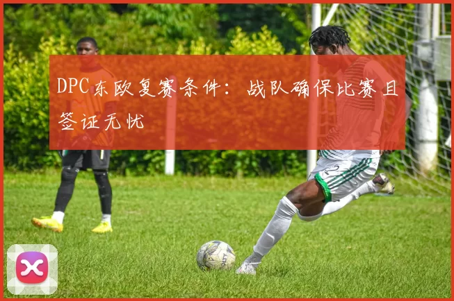 DPC东欧复赛条件：战队确保比赛且签证无忧