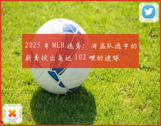 2025 年 MLB 选秀：海盗队选中的新秀投出高达 102 哩的速球