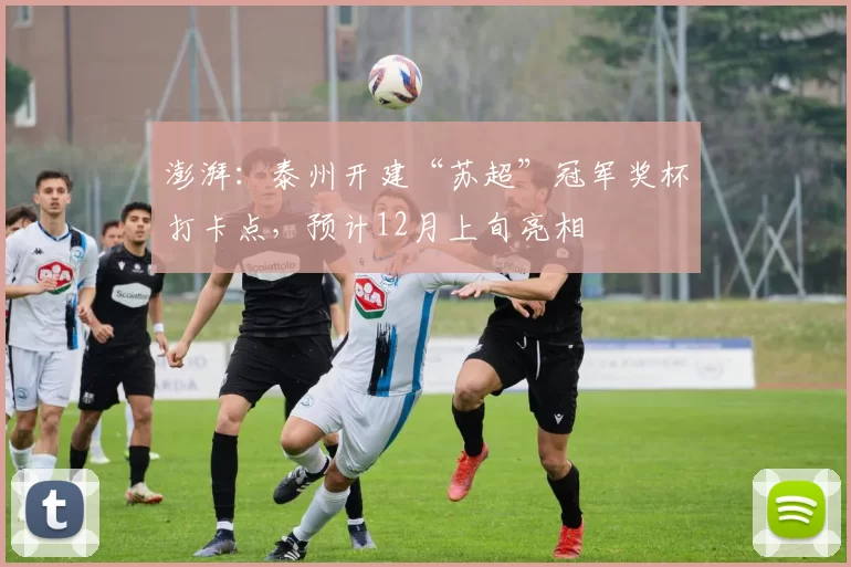 澎湃：泰州开建“苏超”冠军奖杯打卡点，预计12月上旬亮相