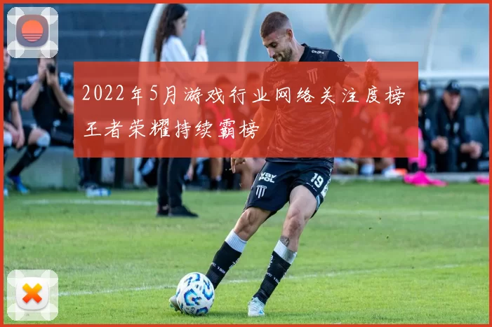 2022年5月游戏行业网络关注度榜 王者荣耀持续霸榜