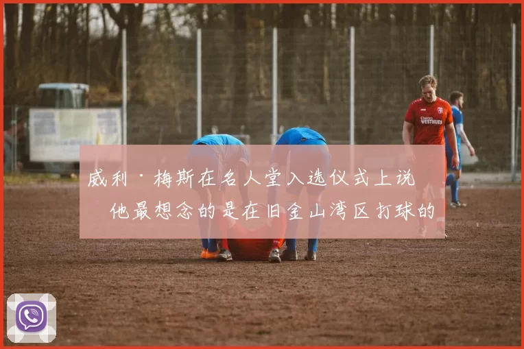 威利·梅斯在名人堂入选仪式上说，他最想念的是在旧金山湾区打球的日子
