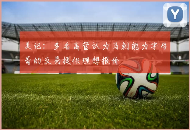 美记：多名高管认为马刺能为字母哥的交易提供理想报价