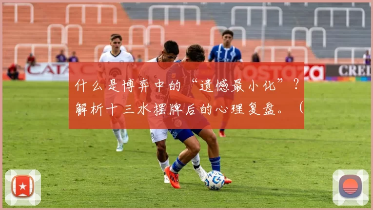 什么是博弈中的“遗憾最小化”？解析十三水摆牌后的心理复盘。（从十三水摆牌看博弈论的“遗憾最小化”：一次心理复盘解析）