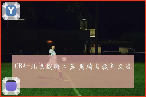 CBA-北京战胜江苏 周琦与裁判交流