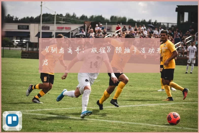 《驯龙高手：旅程》预抽卡活动开启