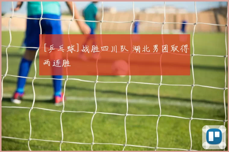 [乒乓球]战胜四川队 湖北男团取得两连胜