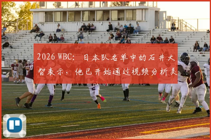 2026 WBC：日本队名单中的石井大智表示，他已开始通过视频分析美国队核心打者的打击盲区