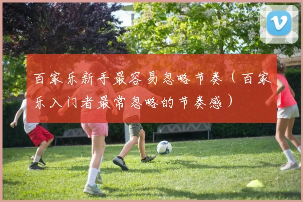 百家乐新手最容易忽略节奏（百家乐入门者最常忽略的节奏感）