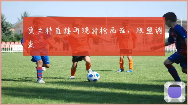 莫兰特直播再现持枪画面，联盟调查