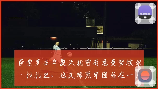 萨索罗去年夏天就曾有意曼努埃尔·拉扎里，这支绿黑军团或在一月转会窗与拉齐奥重启谈判。 来源：著名记者斯基拉