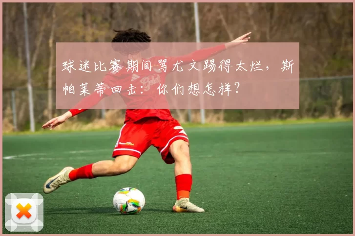 球迷比赛期间骂尤文踢得太烂，斯帕莱蒂回击：你们想怎样？