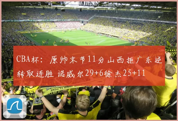 CBA杯：原帅末节11分山西拒广东逆转取连胜 诺威尔29+6徐杰25+11